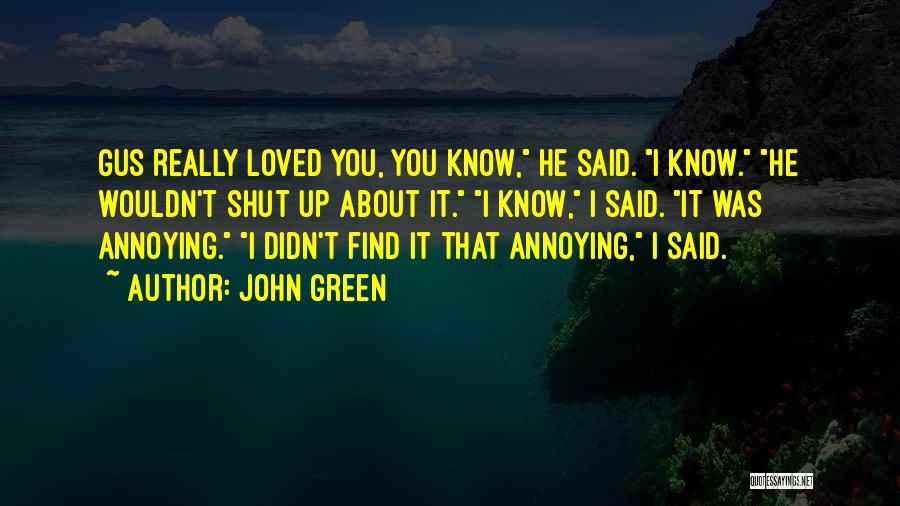 John Green Quotes: Gus Really Loved You, You Know, He Said. I Know. He Wouldn't Shut Up About It. I Know, I Said.