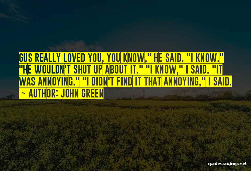 John Green Quotes: Gus Really Loved You, You Know, He Said. I Know. He Wouldn't Shut Up About It. I Know, I Said.