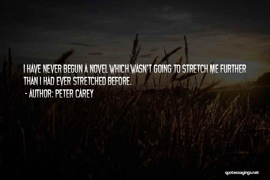 Peter Carey Quotes: I Have Never Begun A Novel Which Wasn't Going To Stretch Me Further Than I Had Ever Stretched Before.