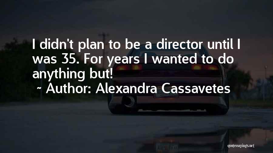 Alexandra Cassavetes Quotes: I Didn't Plan To Be A Director Until I Was 35. For Years I Wanted To Do Anything But!