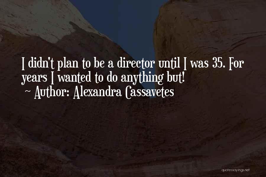 Alexandra Cassavetes Quotes: I Didn't Plan To Be A Director Until I Was 35. For Years I Wanted To Do Anything But!
