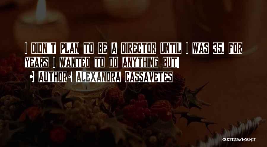 Alexandra Cassavetes Quotes: I Didn't Plan To Be A Director Until I Was 35. For Years I Wanted To Do Anything But!