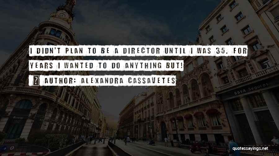 Alexandra Cassavetes Quotes: I Didn't Plan To Be A Director Until I Was 35. For Years I Wanted To Do Anything But!