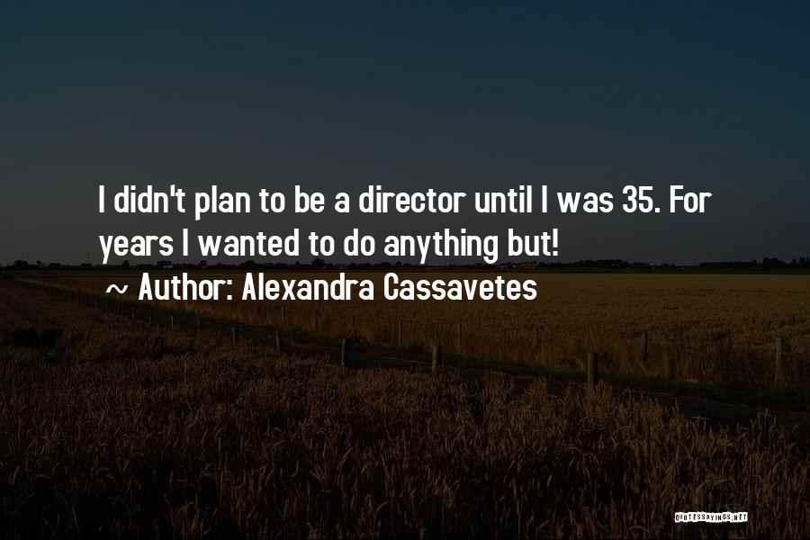 Alexandra Cassavetes Quotes: I Didn't Plan To Be A Director Until I Was 35. For Years I Wanted To Do Anything But!
