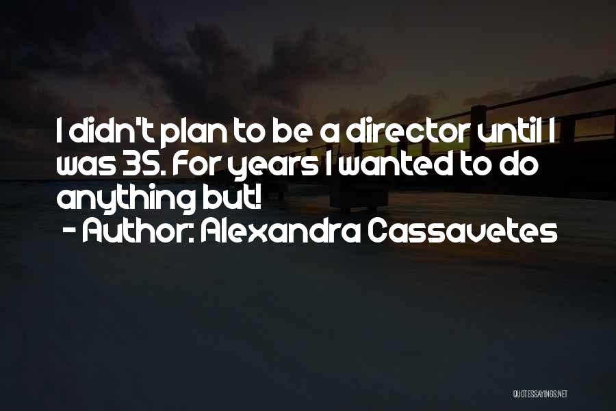 Alexandra Cassavetes Quotes: I Didn't Plan To Be A Director Until I Was 35. For Years I Wanted To Do Anything But!
