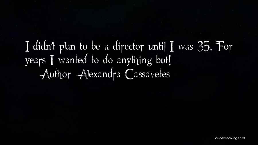 Alexandra Cassavetes Quotes: I Didn't Plan To Be A Director Until I Was 35. For Years I Wanted To Do Anything But!