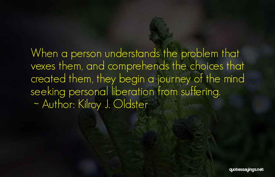 Kilroy J. Oldster Quotes: When A Person Understands The Problem That Vexes Them, And Comprehends The Choices That Created Them, They Begin A Journey