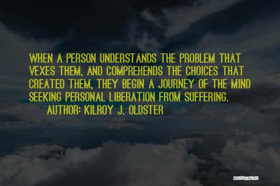 Kilroy J. Oldster Quotes: When A Person Understands The Problem That Vexes Them, And Comprehends The Choices That Created Them, They Begin A Journey