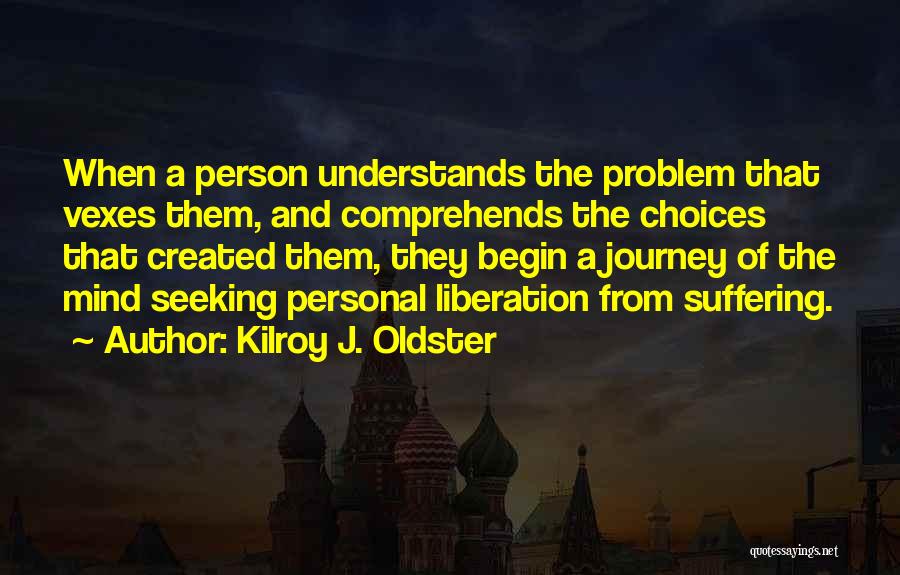 Kilroy J. Oldster Quotes: When A Person Understands The Problem That Vexes Them, And Comprehends The Choices That Created Them, They Begin A Journey