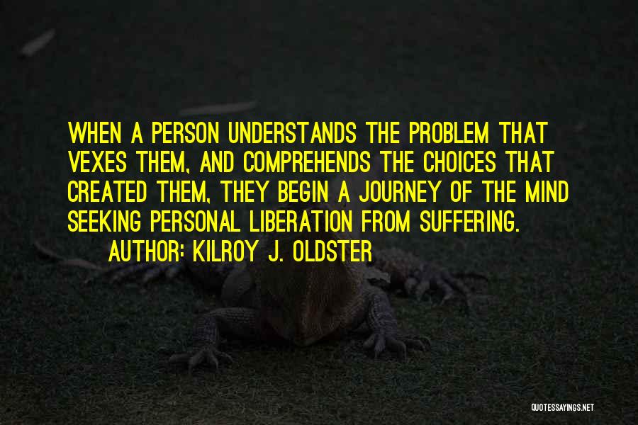 Kilroy J. Oldster Quotes: When A Person Understands The Problem That Vexes Them, And Comprehends The Choices That Created Them, They Begin A Journey