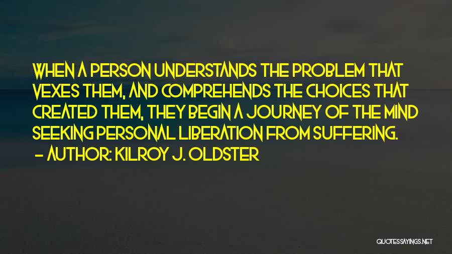 Kilroy J. Oldster Quotes: When A Person Understands The Problem That Vexes Them, And Comprehends The Choices That Created Them, They Begin A Journey