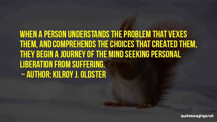 Kilroy J. Oldster Quotes: When A Person Understands The Problem That Vexes Them, And Comprehends The Choices That Created Them, They Begin A Journey