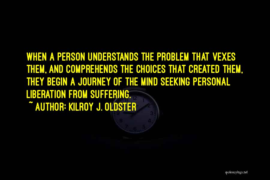 Kilroy J. Oldster Quotes: When A Person Understands The Problem That Vexes Them, And Comprehends The Choices That Created Them, They Begin A Journey