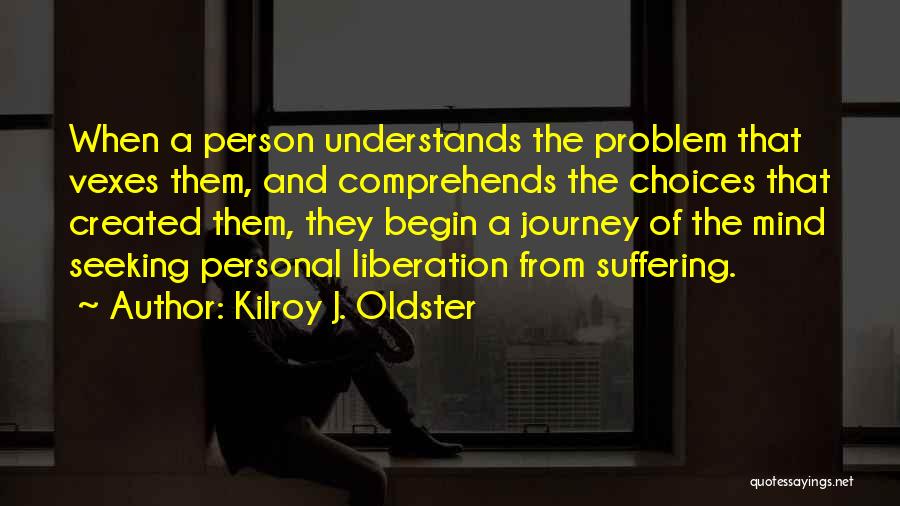 Kilroy J. Oldster Quotes: When A Person Understands The Problem That Vexes Them, And Comprehends The Choices That Created Them, They Begin A Journey