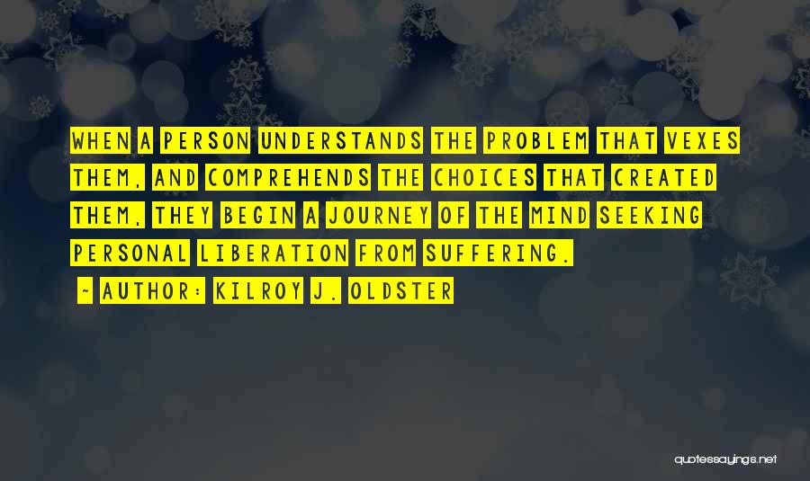 Kilroy J. Oldster Quotes: When A Person Understands The Problem That Vexes Them, And Comprehends The Choices That Created Them, They Begin A Journey