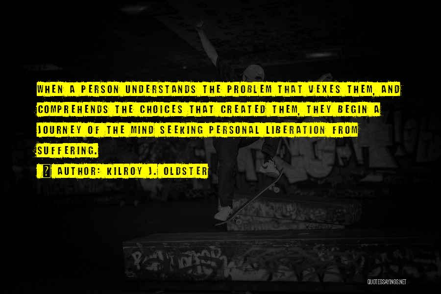Kilroy J. Oldster Quotes: When A Person Understands The Problem That Vexes Them, And Comprehends The Choices That Created Them, They Begin A Journey