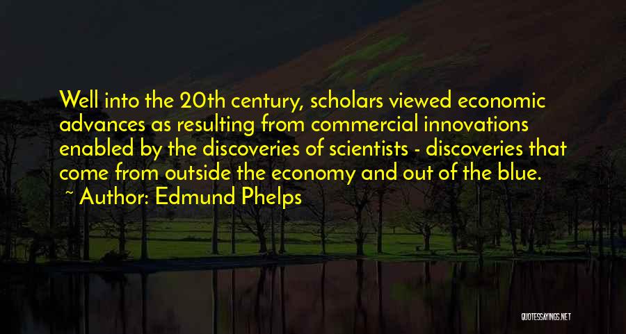 Edmund Phelps Quotes: Well Into The 20th Century, Scholars Viewed Economic Advances As Resulting From Commercial Innovations Enabled By The Discoveries Of Scientists