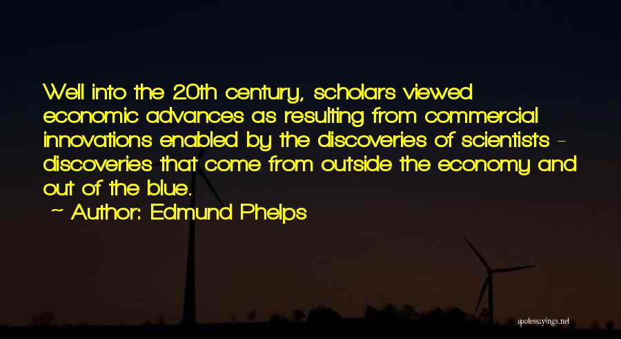 Edmund Phelps Quotes: Well Into The 20th Century, Scholars Viewed Economic Advances As Resulting From Commercial Innovations Enabled By The Discoveries Of Scientists