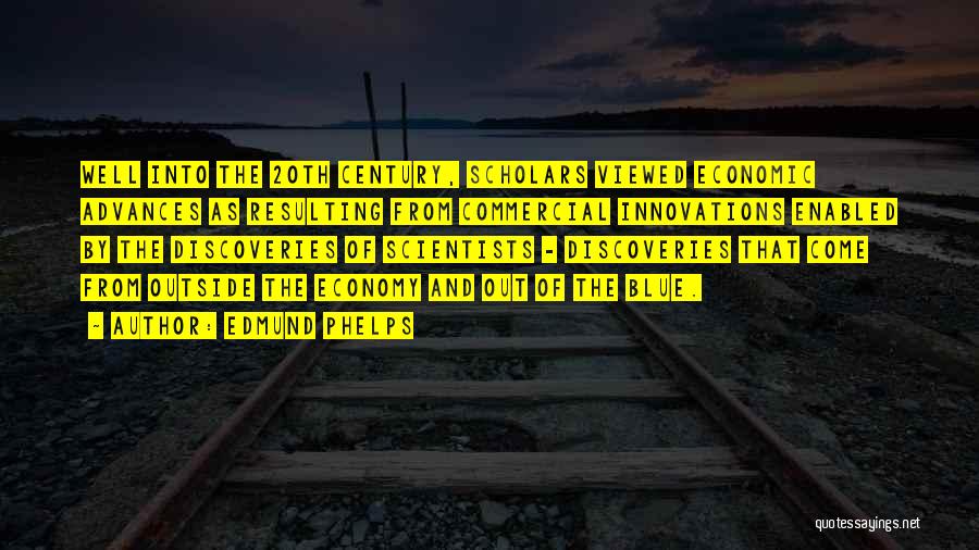 Edmund Phelps Quotes: Well Into The 20th Century, Scholars Viewed Economic Advances As Resulting From Commercial Innovations Enabled By The Discoveries Of Scientists