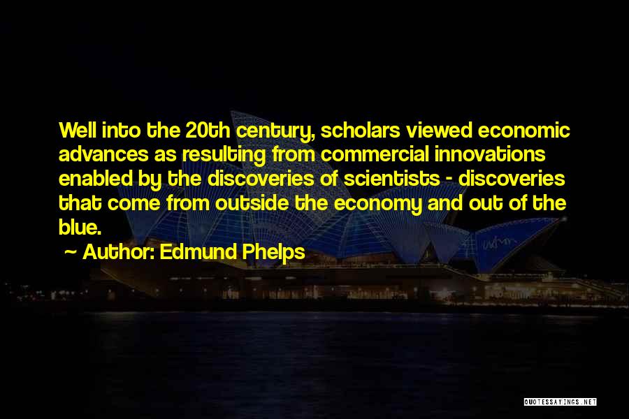 Edmund Phelps Quotes: Well Into The 20th Century, Scholars Viewed Economic Advances As Resulting From Commercial Innovations Enabled By The Discoveries Of Scientists