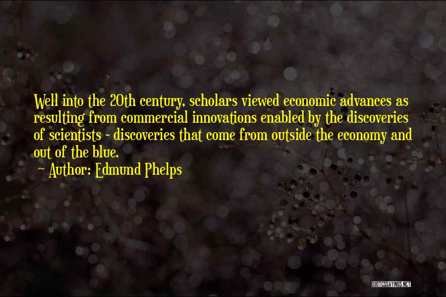 Edmund Phelps Quotes: Well Into The 20th Century, Scholars Viewed Economic Advances As Resulting From Commercial Innovations Enabled By The Discoveries Of Scientists