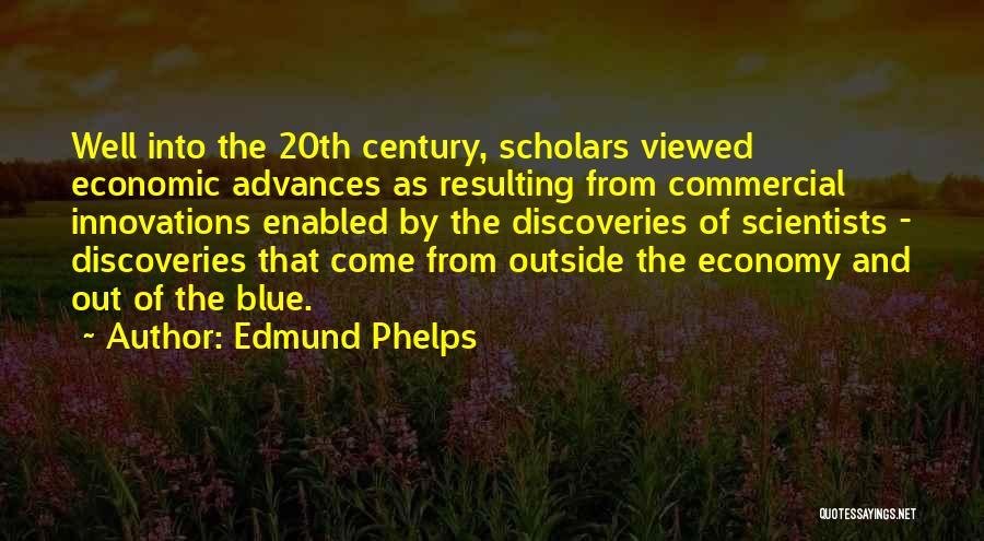 Edmund Phelps Quotes: Well Into The 20th Century, Scholars Viewed Economic Advances As Resulting From Commercial Innovations Enabled By The Discoveries Of Scientists