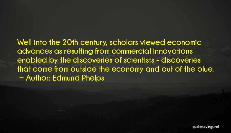 Edmund Phelps Quotes: Well Into The 20th Century, Scholars Viewed Economic Advances As Resulting From Commercial Innovations Enabled By The Discoveries Of Scientists
