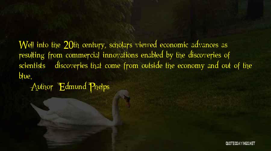 Edmund Phelps Quotes: Well Into The 20th Century, Scholars Viewed Economic Advances As Resulting From Commercial Innovations Enabled By The Discoveries Of Scientists