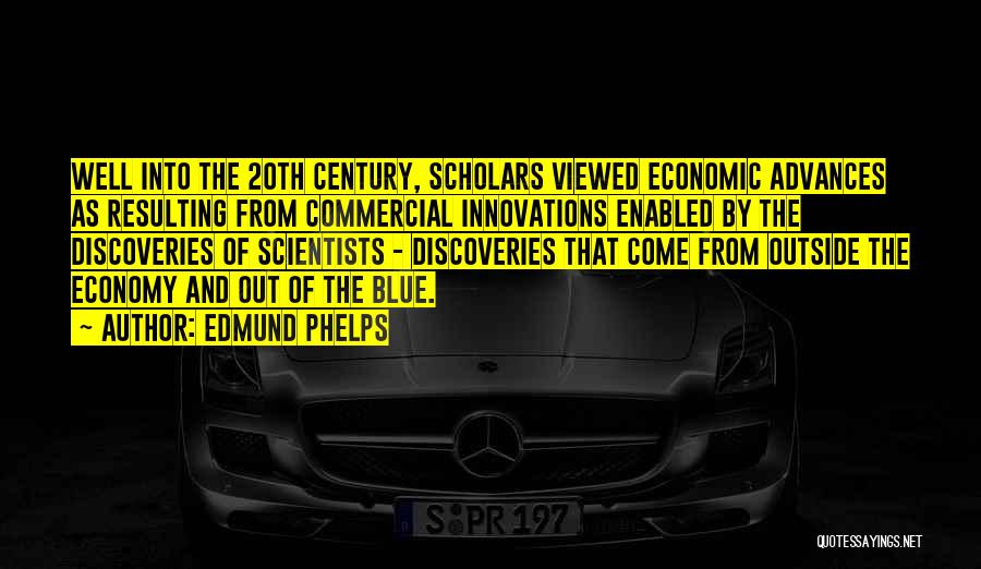 Edmund Phelps Quotes: Well Into The 20th Century, Scholars Viewed Economic Advances As Resulting From Commercial Innovations Enabled By The Discoveries Of Scientists