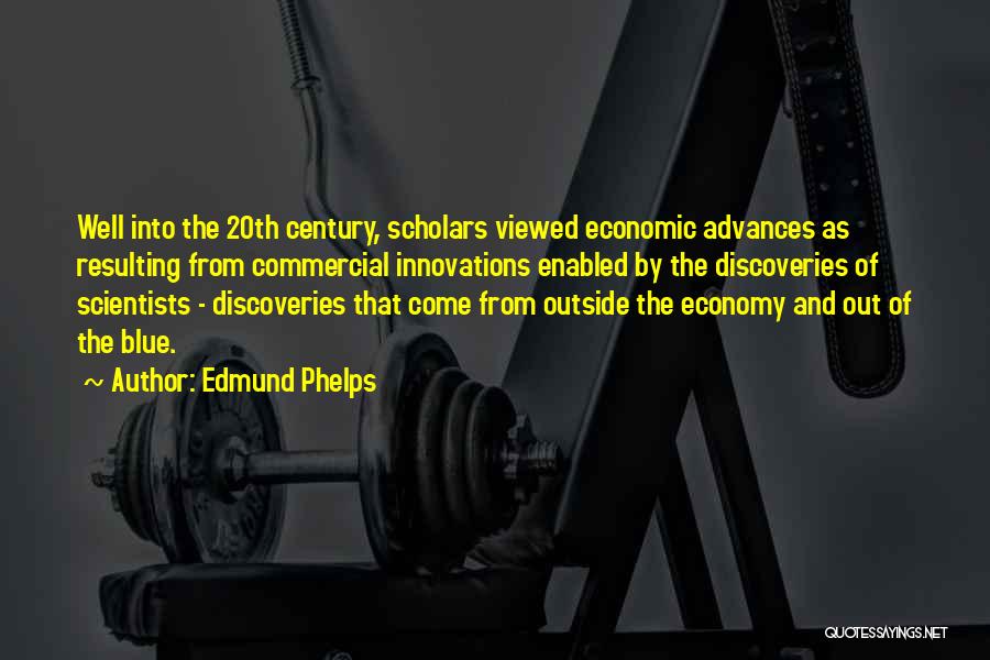 Edmund Phelps Quotes: Well Into The 20th Century, Scholars Viewed Economic Advances As Resulting From Commercial Innovations Enabled By The Discoveries Of Scientists