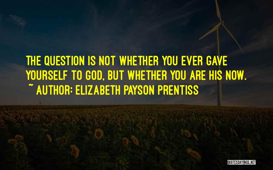 Elizabeth Payson Prentiss Quotes: The Question Is Not Whether You Ever Gave Yourself To God, But Whether You Are His Now.