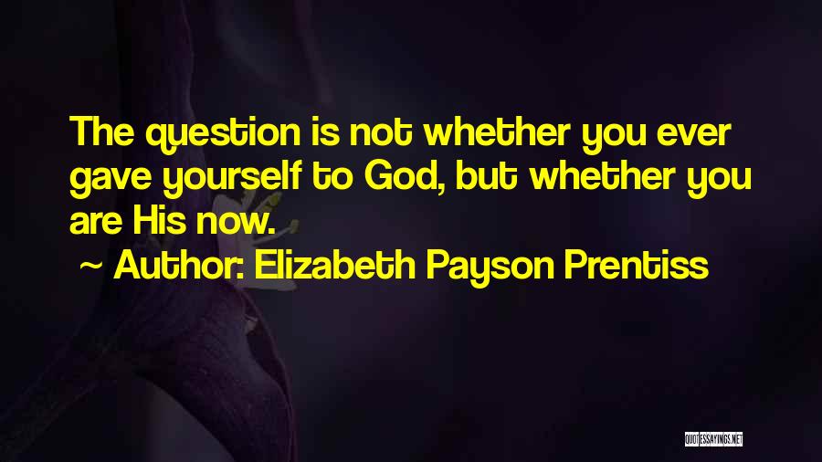 Elizabeth Payson Prentiss Quotes: The Question Is Not Whether You Ever Gave Yourself To God, But Whether You Are His Now.