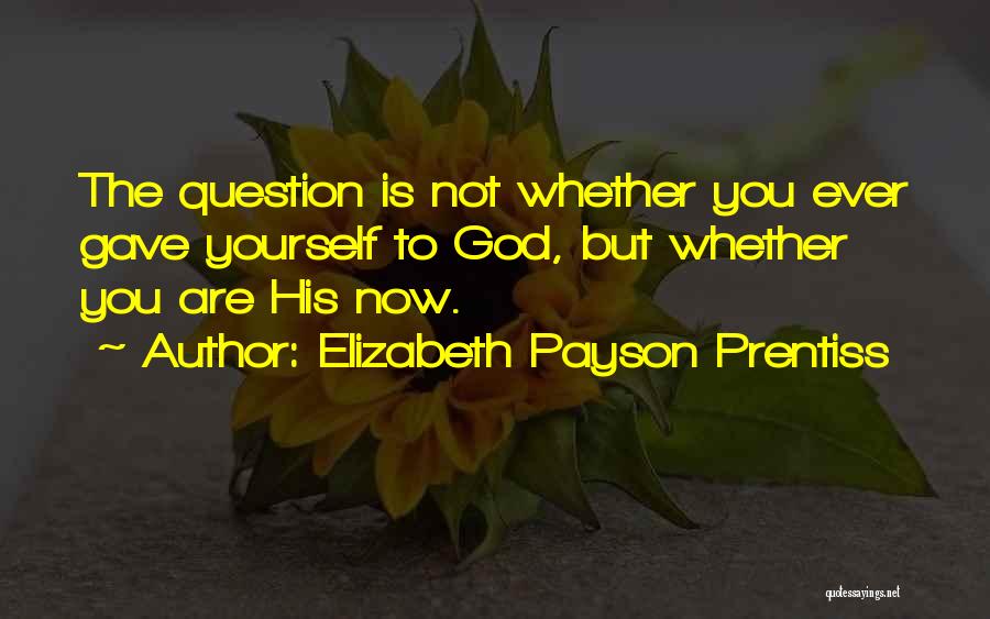 Elizabeth Payson Prentiss Quotes: The Question Is Not Whether You Ever Gave Yourself To God, But Whether You Are His Now.