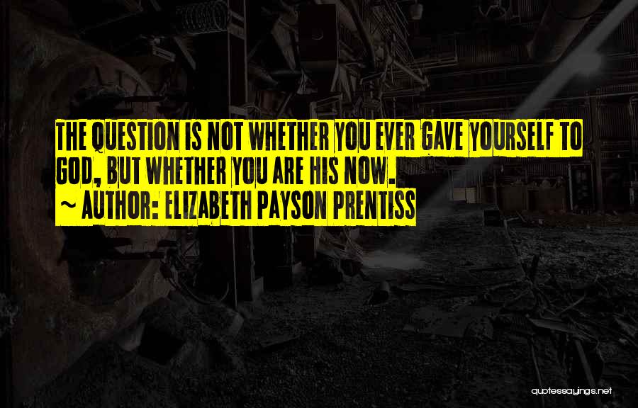 Elizabeth Payson Prentiss Quotes: The Question Is Not Whether You Ever Gave Yourself To God, But Whether You Are His Now.