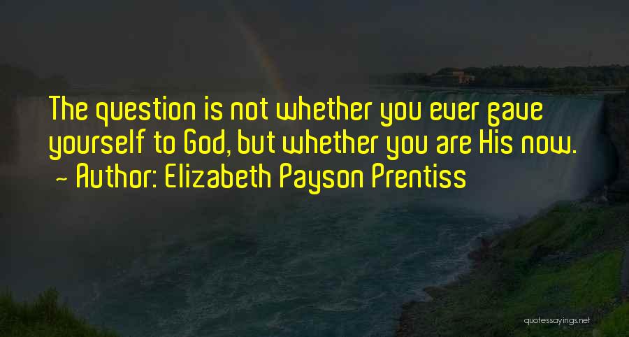 Elizabeth Payson Prentiss Quotes: The Question Is Not Whether You Ever Gave Yourself To God, But Whether You Are His Now.