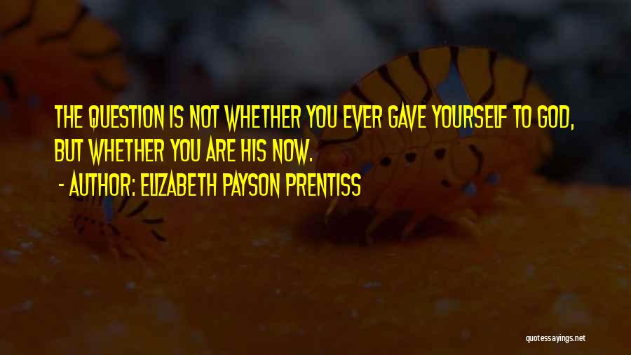 Elizabeth Payson Prentiss Quotes: The Question Is Not Whether You Ever Gave Yourself To God, But Whether You Are His Now.