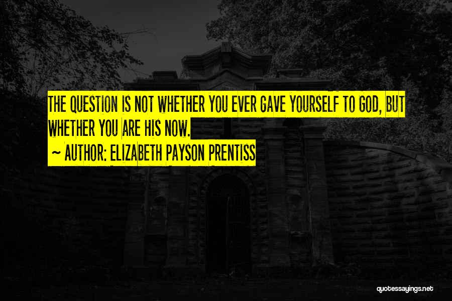 Elizabeth Payson Prentiss Quotes: The Question Is Not Whether You Ever Gave Yourself To God, But Whether You Are His Now.