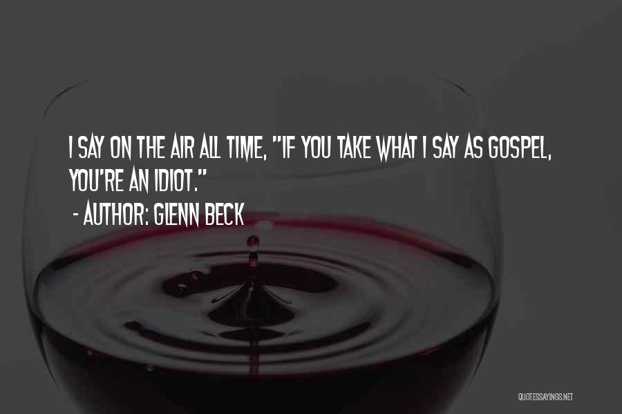 Glenn Beck Quotes: I Say On The Air All Time, If You Take What I Say As Gospel, You're An Idiot.