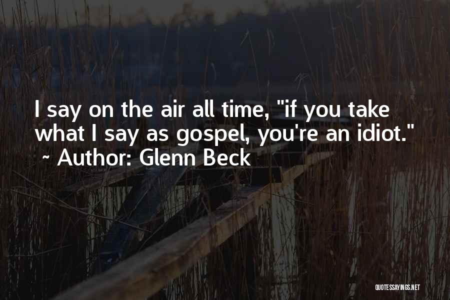 Glenn Beck Quotes: I Say On The Air All Time, If You Take What I Say As Gospel, You're An Idiot.
