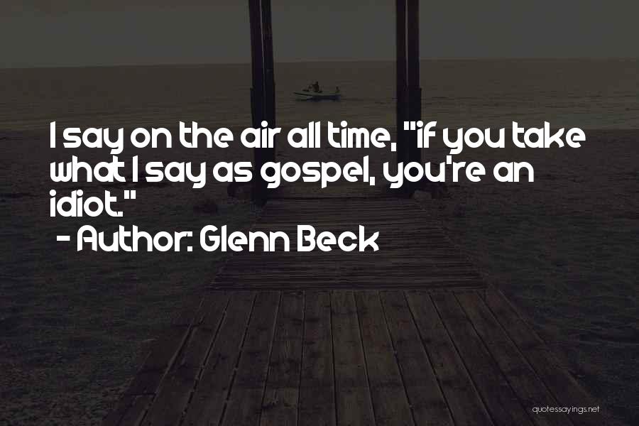 Glenn Beck Quotes: I Say On The Air All Time, If You Take What I Say As Gospel, You're An Idiot.