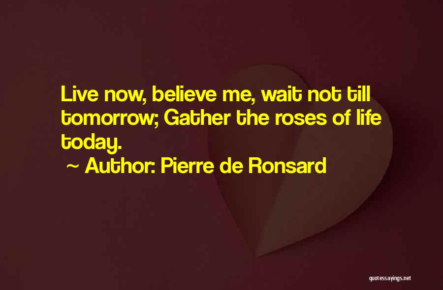 Pierre De Ronsard Quotes: Live Now, Believe Me, Wait Not Till Tomorrow; Gather The Roses Of Life Today.