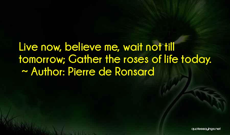 Pierre De Ronsard Quotes: Live Now, Believe Me, Wait Not Till Tomorrow; Gather The Roses Of Life Today.