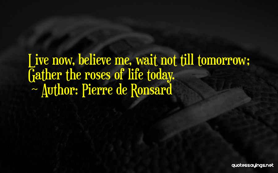 Pierre De Ronsard Quotes: Live Now, Believe Me, Wait Not Till Tomorrow; Gather The Roses Of Life Today.