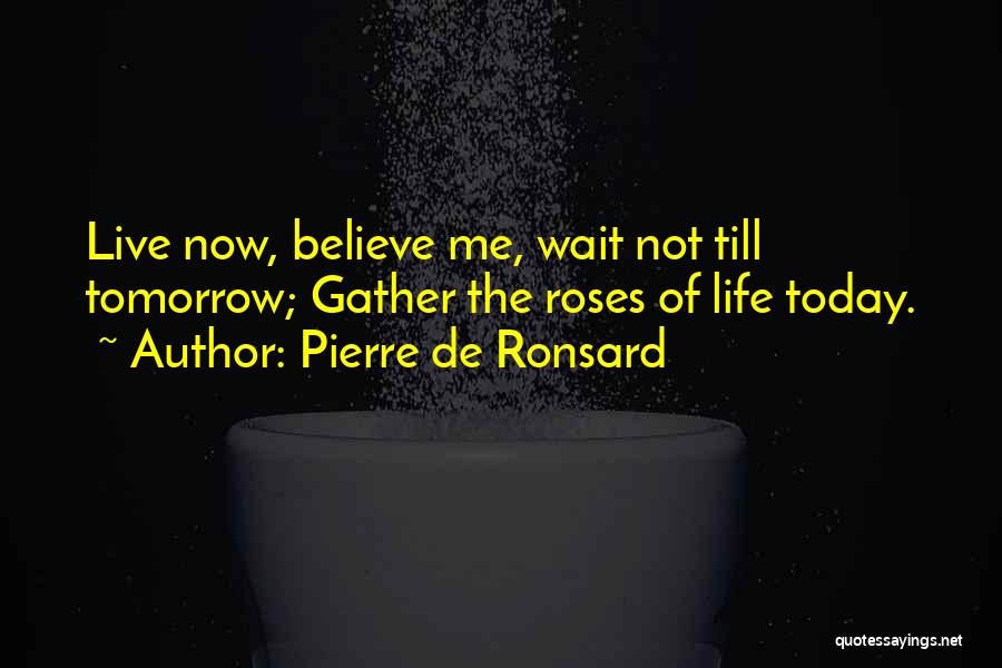 Pierre De Ronsard Quotes: Live Now, Believe Me, Wait Not Till Tomorrow; Gather The Roses Of Life Today.