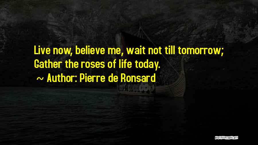 Pierre De Ronsard Quotes: Live Now, Believe Me, Wait Not Till Tomorrow; Gather The Roses Of Life Today.