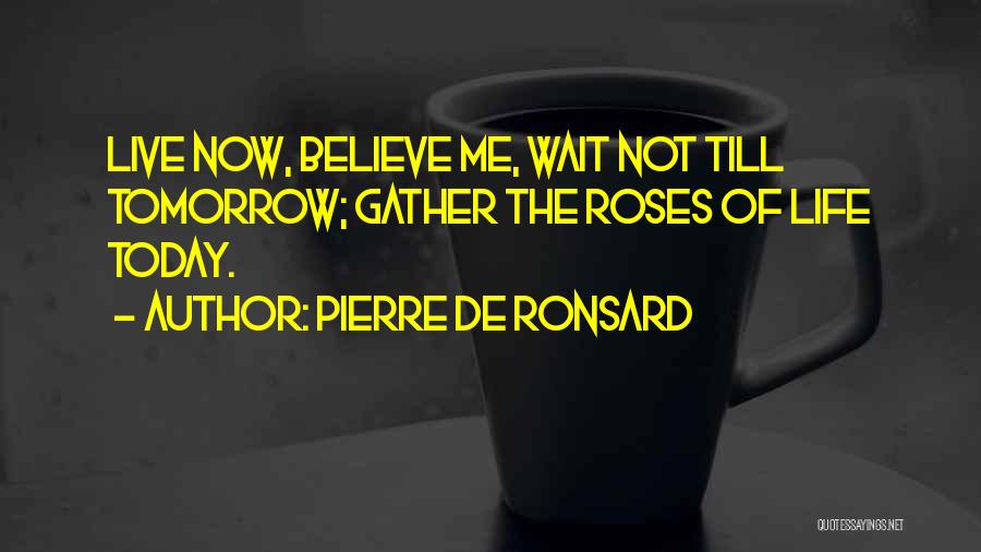 Pierre De Ronsard Quotes: Live Now, Believe Me, Wait Not Till Tomorrow; Gather The Roses Of Life Today.