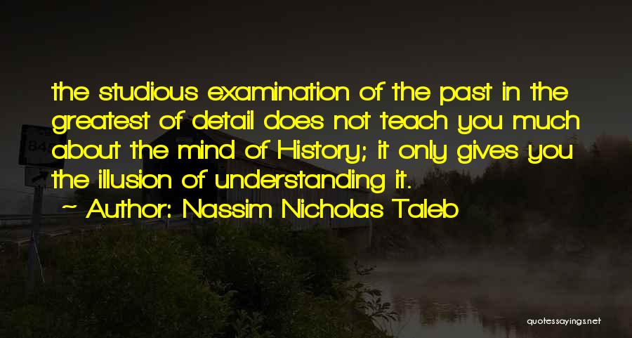 Nassim Nicholas Taleb Quotes: The Studious Examination Of The Past In The Greatest Of Detail Does Not Teach You Much About The Mind Of