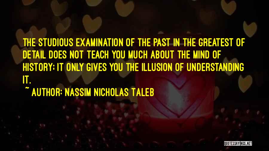 Nassim Nicholas Taleb Quotes: The Studious Examination Of The Past In The Greatest Of Detail Does Not Teach You Much About The Mind Of