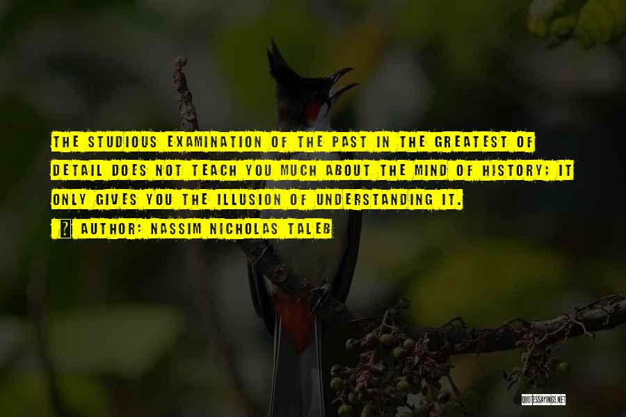 Nassim Nicholas Taleb Quotes: The Studious Examination Of The Past In The Greatest Of Detail Does Not Teach You Much About The Mind Of