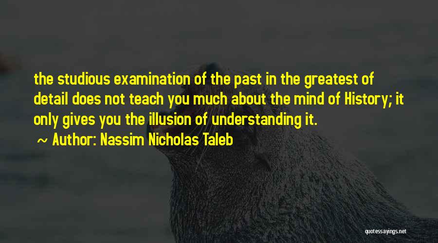 Nassim Nicholas Taleb Quotes: The Studious Examination Of The Past In The Greatest Of Detail Does Not Teach You Much About The Mind Of